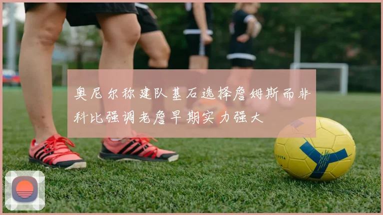 奥尼尔称建队基石选择詹姆斯而非科比强调老詹早期实力强大