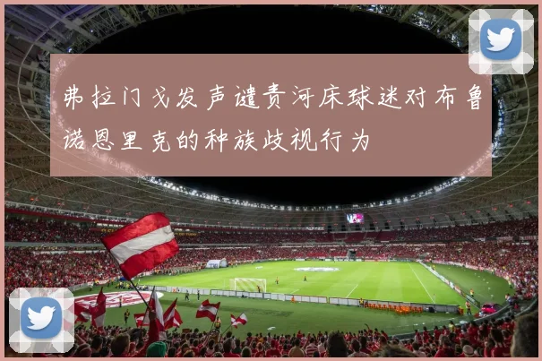 弗拉门戈发声谴责河床球迷对布鲁诺恩里克的种族歧视行为