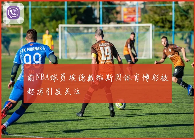 前NBA球员埃德戴维斯因体育博彩被起诉引发关注