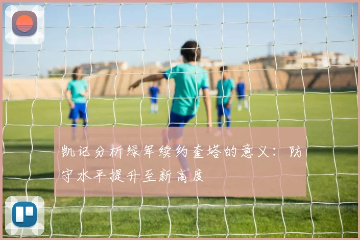 凯记分析绿军续约奎塔的意义：防守水平提升至新高度