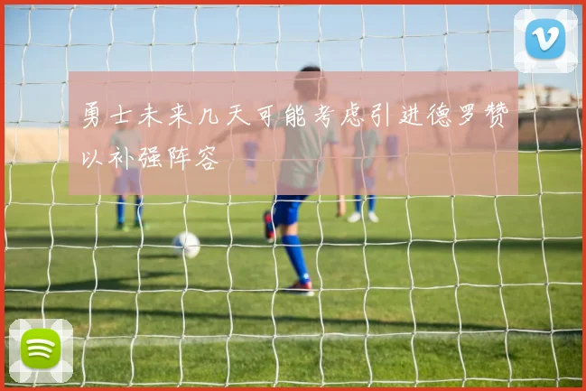 勇士未来几天可能考虑引进德罗赞以补强阵容