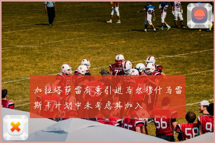 加拉塔萨雷有意引进马尔穆什马雷斯卡计划中未考虑其加入